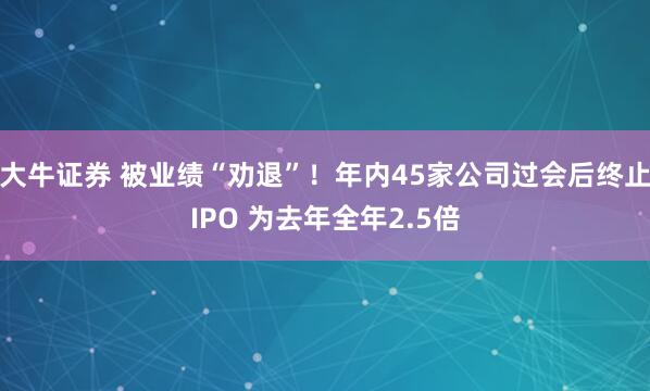 大牛证券 被业绩“劝退”！年内45家公司过会后终止IPO 为去年全年2.5倍