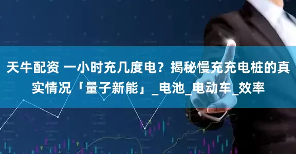 天牛配资 一小时充几度电？揭秘慢充充电桩的真实情况「量子新能」_电池_电动车_效率
