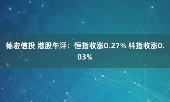 德宏信投 港股午评：恒指收涨0.27% 科指收涨0.03%