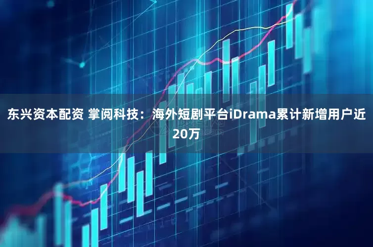 东兴资本配资 掌阅科技：海外短剧平台iDrama累计新增用户近20万