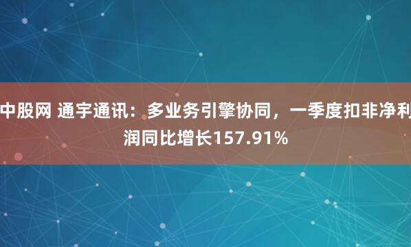 中股网 通宇通讯：多业务引擎协同，一季度扣非净利润同比增长157.91%