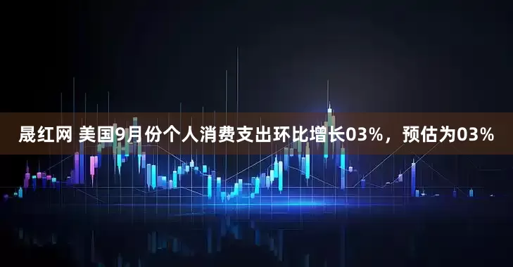晟红网 美国9月份个人消费支出环比增长03%，预估为03%