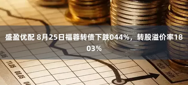 盛盈优配 8月25日福蓉转债下跌044%，转股溢价率1803%