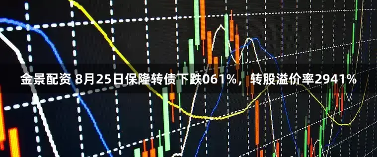 金景配资 8月25日保隆转债下跌061%，转股溢价率2941%